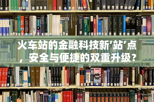 火车站的金融科技新‘站’点，安全与便捷的双重升级？