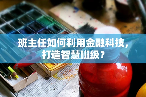 班主任如何利用金融科技，打造智慧班级？