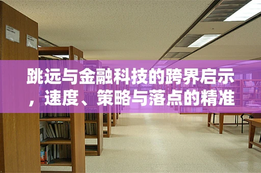 跳远与金融科技的跨界启示，速度、策略与落点的精准融合