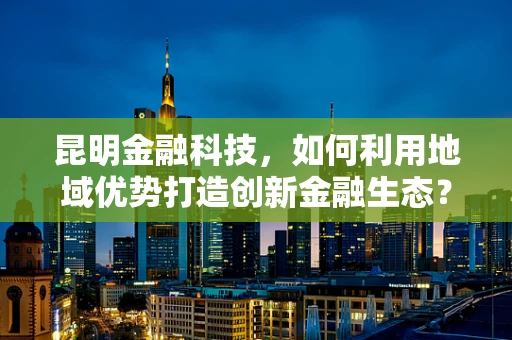 昆明金融科技，如何利用地域优势打造创新金融生态？