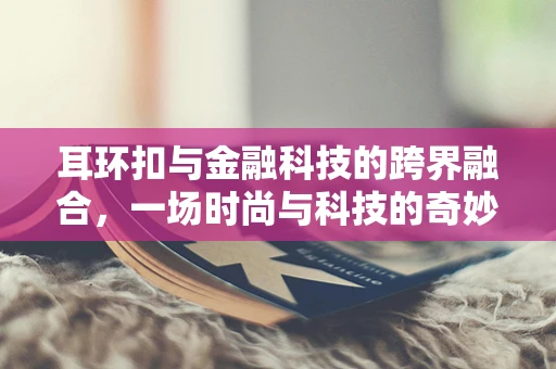 耳环扣与金融科技的跨界融合，一场时尚与科技的奇妙碰撞？