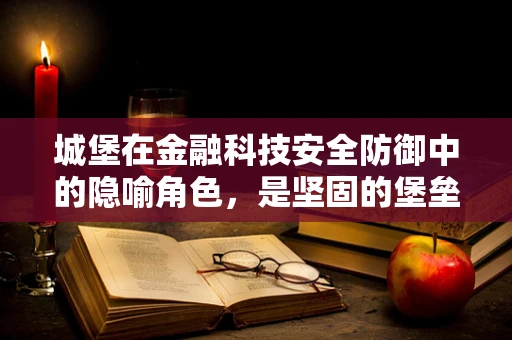 城堡在金融科技安全防御中的隐喻角色，是坚固的堡垒还是过时的象征？