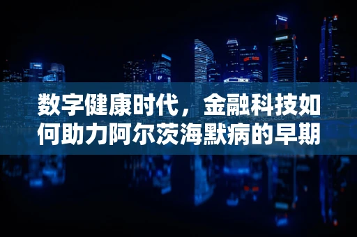 数字健康时代，金融科技如何助力阿尔茨海默病的早期诊断与干预？