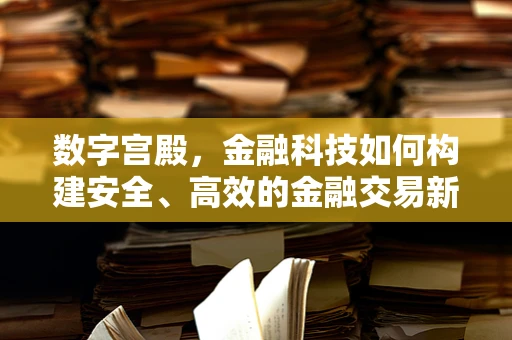 数字宫殿，金融科技如何构建安全、高效的金融交易新空间？