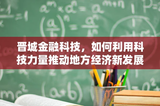 晋城金融科技，如何利用科技力量推动地方经济新发展？