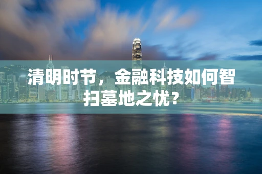 清明时节，金融科技如何智扫墓地之忧？