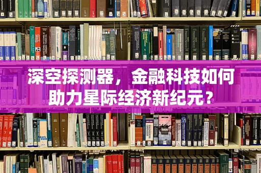 深空探测器，金融科技如何助力星际经济新纪元？