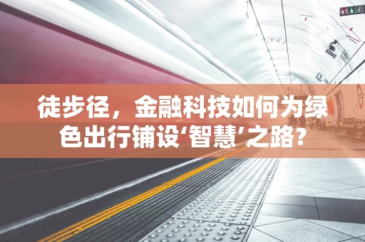 徒步径，金融科技如何为绿色出行铺设‘智慧’之路？