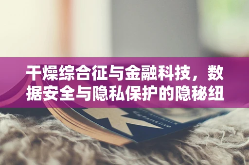 干燥综合征与金融科技，数据安全与隐私保护的隐秘纽带