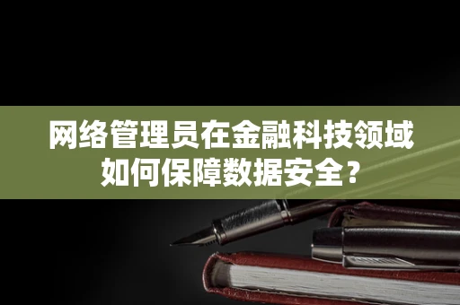 网络管理员在金融科技领域如何保障数据安全？