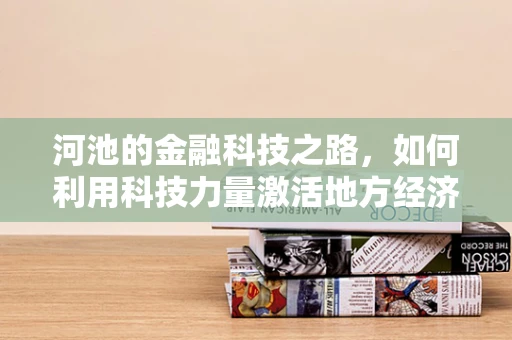 河池的金融科技之路，如何利用科技力量激活地方经济新引擎？