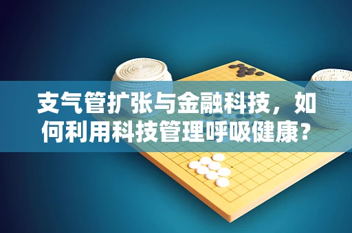 支气管扩张与金融科技，如何利用科技管理呼吸健康？