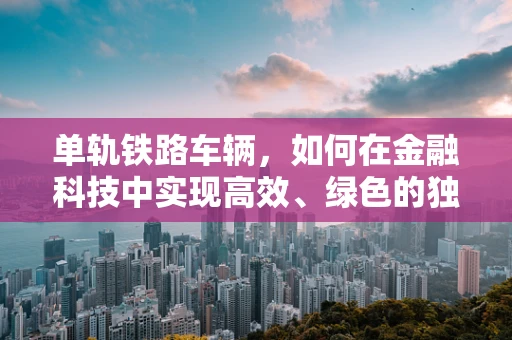 单轨铁路车辆，如何在金融科技中实现高效、绿色的独行侠？