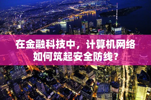 在金融科技中，计算机网络如何筑起安全防线？