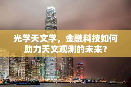 光学天文学，金融科技如何助力天文观测的未来？