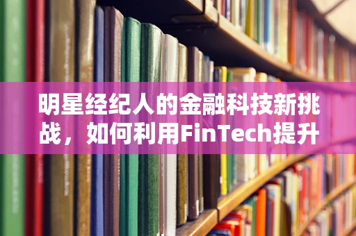 明星经纪人的金融科技新挑战，如何利用FinTech提升艺人财务管理？