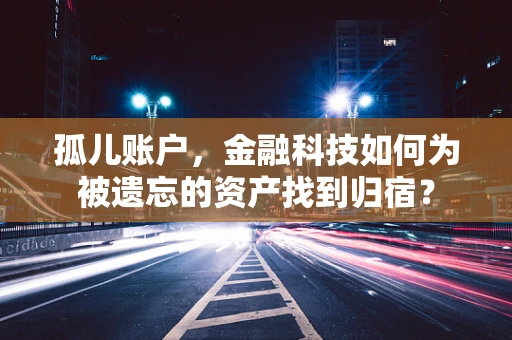 孤儿账户，金融科技如何为被遗忘的资产找到归宿？