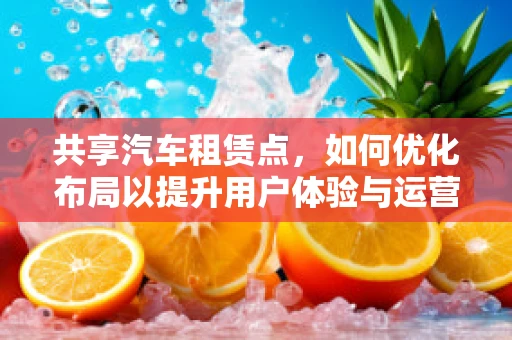 共享汽车租赁点，如何优化布局以提升用户体验与运营效率？