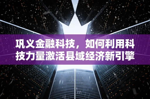 巩义金融科技，如何利用科技力量激活县域经济新引擎？