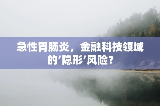 急性胃肠炎，金融科技领域的‘隐形’风险？