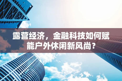 露营经济，金融科技如何赋能户外休闲新风尚？