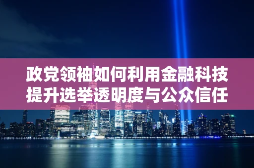 政党领袖如何利用金融科技提升选举透明度与公众信任？