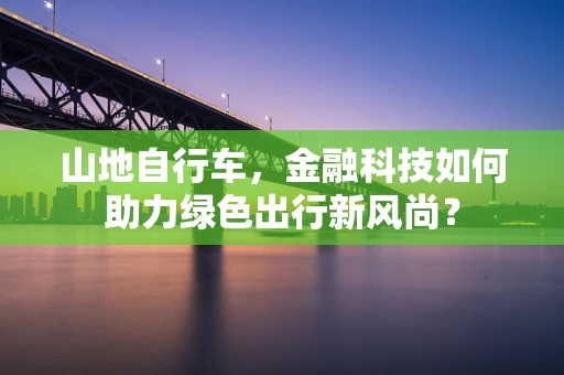 山地自行车，金融科技如何助力绿色出行新风尚？