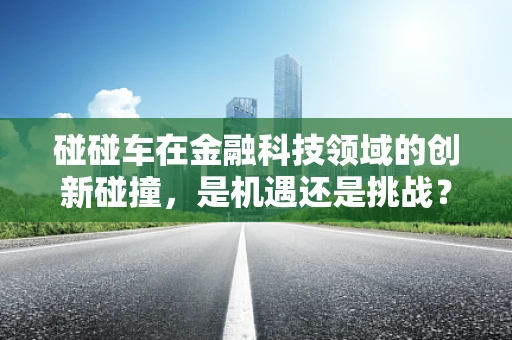 碰碰车在金融科技领域的创新碰撞，是机遇还是挑战？