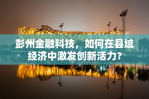 彭州金融科技，如何在县域经济中激发创新活力？