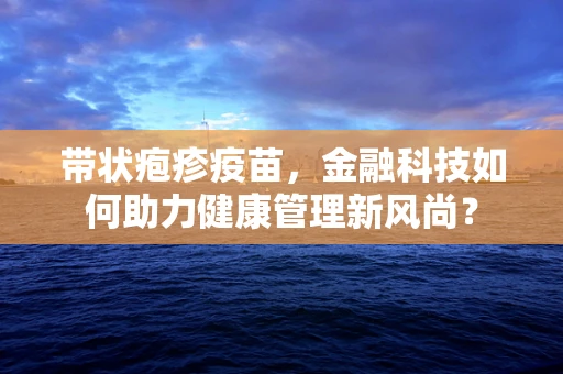 带状疱疹疫苗，金融科技如何助力健康管理新风尚？