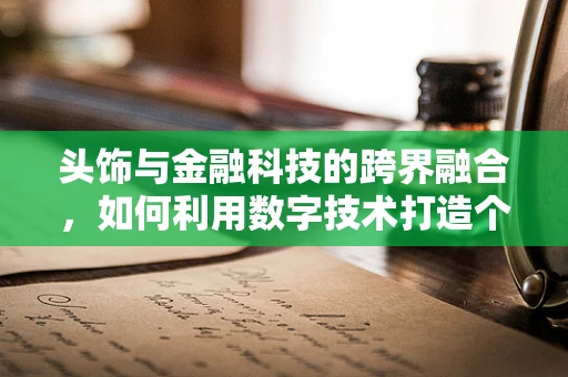 头饰与金融科技的跨界融合，如何利用数字技术打造个性化时尚新风尚？