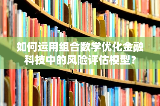 如何运用组合数学优化金融科技中的风险评估模型？