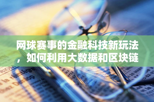 网球赛事的金融科技新玩法，如何利用大数据和区块链提升观赛体验？