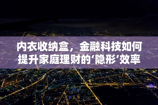 内衣收纳盒，金融科技如何提升家庭理财的‘隐形’效率？