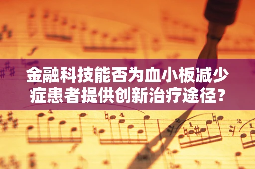 金融科技能否为血小板减少症患者提供创新治疗途径？