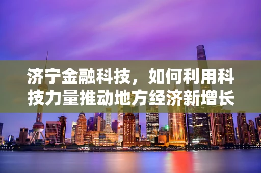 济宁金融科技，如何利用科技力量推动地方经济新增长？