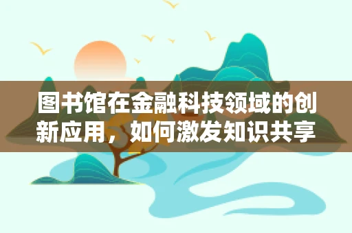 图书馆在金融科技领域的创新应用，如何激发知识共享的新模式？