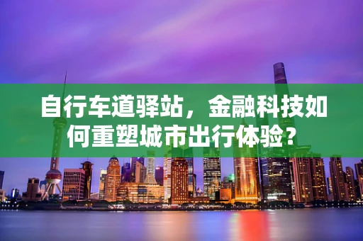 自行车道驿站，金融科技如何重塑城市出行体验？