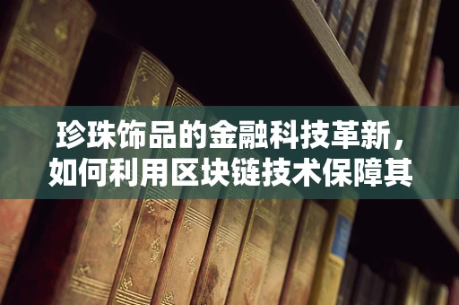 珍珠饰品的金融科技革新，如何利用区块链技术保障其价值与透明度？