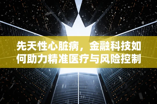 先天性心脏病，金融科技如何助力精准医疗与风险控制？