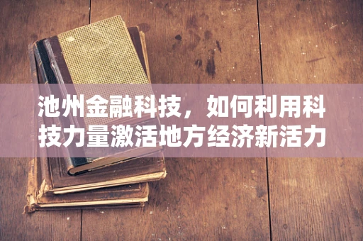 池州金融科技，如何利用科技力量激活地方经济新活力？