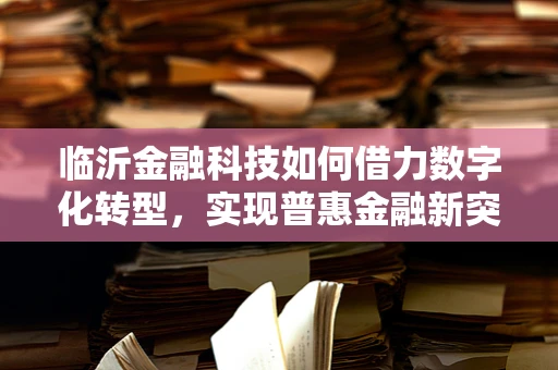 临沂金融科技如何借力数字化转型，实现普惠金融新突破？