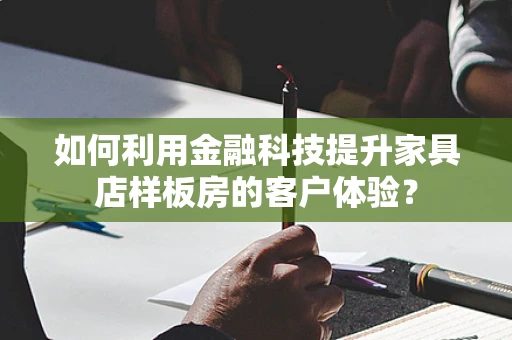 如何利用金融科技提升家具店样板房的客户体验？