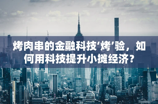 烤肉串的金融科技‘烤’验，如何用科技提升小摊经济？