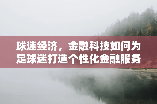 球迷经济，金融科技如何为足球迷打造个性化金融服务？