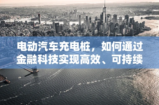 电动汽车充电桩，如何通过金融科技实现高效、可持续的充电网络？