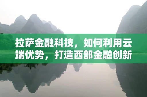 拉萨金融科技，如何利用云端优势，打造西部金融创新高地？