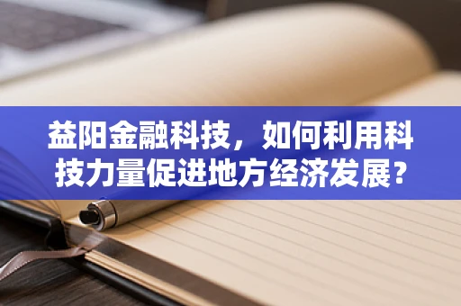 益阳金融科技，如何利用科技力量促进地方经济发展？