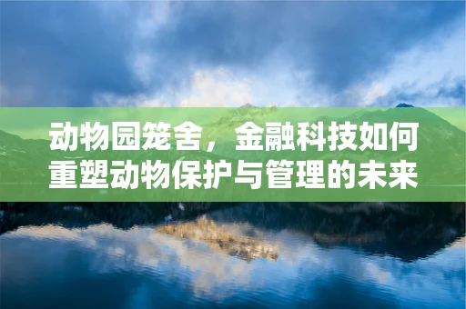 动物园笼舍，金融科技如何重塑动物保护与管理的未来？