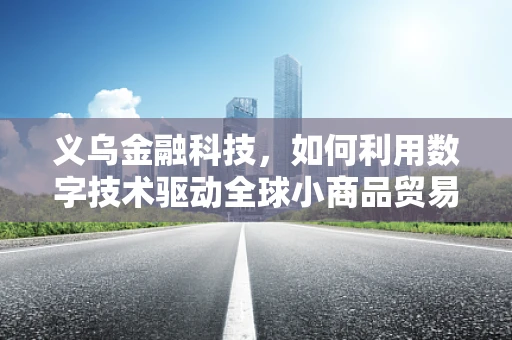 义乌金融科技，如何利用数字技术驱动全球小商品贸易的‘新引擎’？